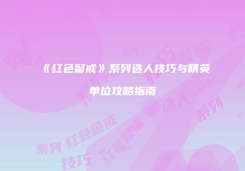 《红色警戒》系列选人技巧与精英单位攻略指南