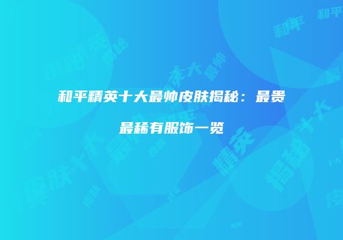 和平精英十大最帅皮肤揭秘：最贵最稀有服饰一览