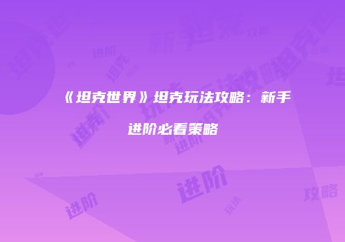 《坦克世界》坦克玩法攻略：新手进阶必看策略