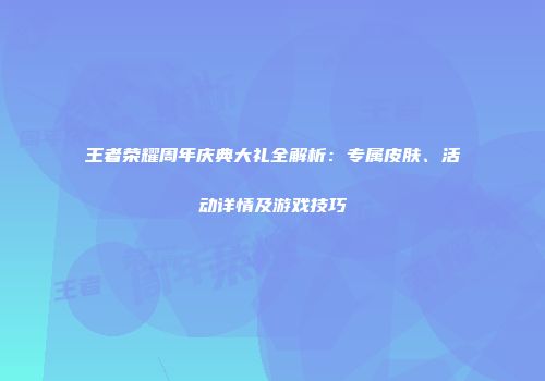 王者荣耀周年庆典大礼全解析：专属皮肤、活动详情及游戏技巧