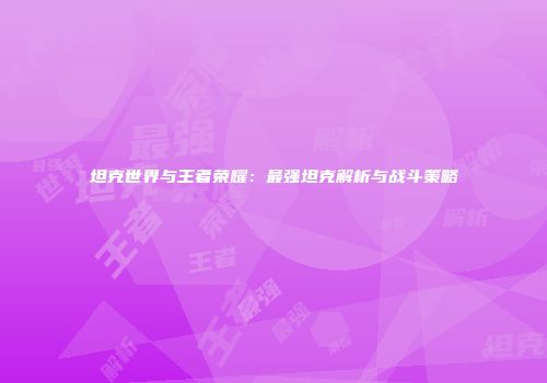 坦克世界与王者荣耀：最强坦克解析与战斗策略