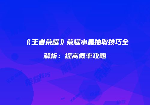 《王者荣耀》荣耀水晶抽取技巧全解析：提高概率攻略
