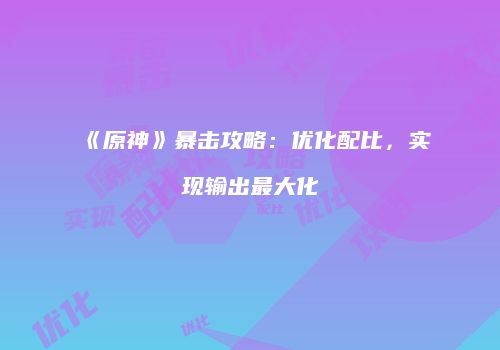 《原神》暴击攻略：优化配比，实现输出最大化