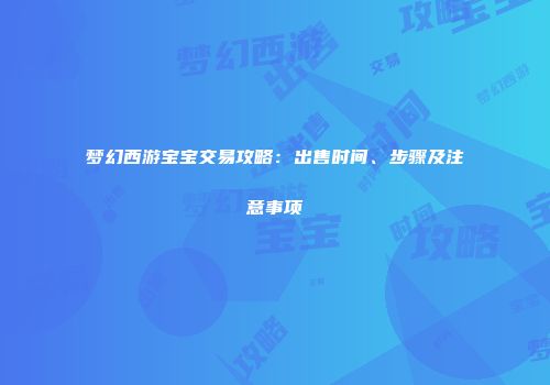梦幻西游宝宝交易攻略：出售时间、步骤及注意事项