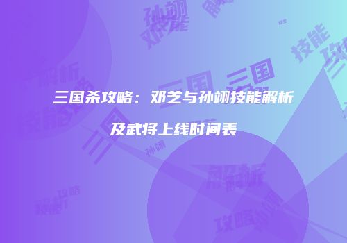 三国杀攻略：邓芝与孙翊技能解析及武将上线时间表