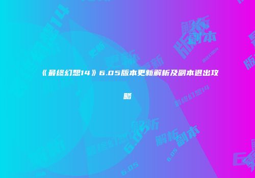 《最终幻想14》6.05版本更新解析及副本退出攻略
