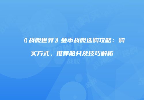 《战舰世界》金币战舰选购攻略：购买方式、推荐船只及技巧解析