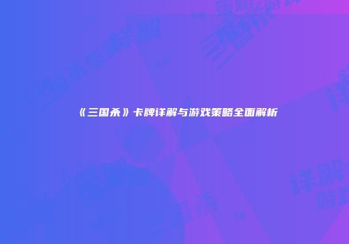 《三国杀》卡牌详解与游戏策略全面解析