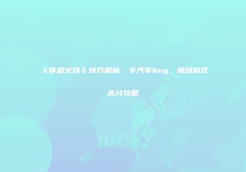 《穿越火线》技巧解析：卡汽车bug、挑战模式高分攻略