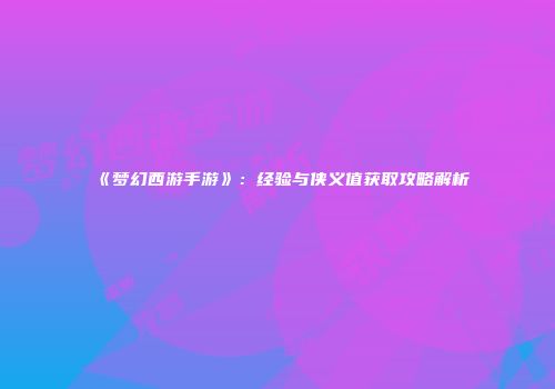 《梦幻西游手游》：经验与侠义值获取攻略解析
