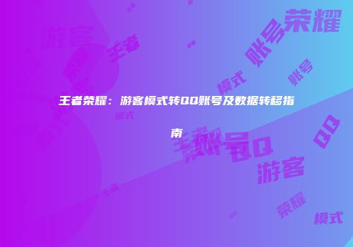 王者荣耀：游客模式转QQ账号及数据转移指南
