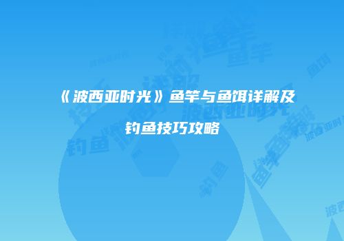 《波西亚时光》鱼竿与鱼饵详解及钓鱼技巧攻略