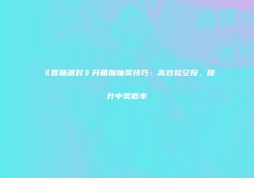 《香肠派对》开箱加抽奖技巧：高效捡空投，提升中奖概率