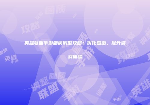 英雄联盟手游画质调整攻略：优化画面，提升游戏体验