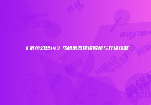 《最终幻想14》马超武器建模解析与升级攻略