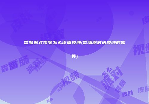 香肠派对视频怎么设置皮肤(香肠派对送皮肤的软件)