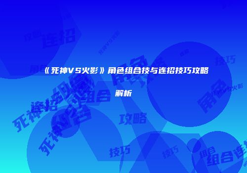《死神VS火影》角色组合技与连招技巧攻略解析