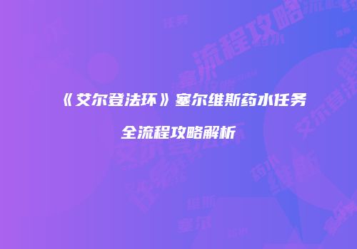 《艾尔登法环》塞尔维斯药水任务全流程攻略解析