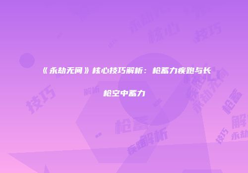 《永劫无间》核心技巧解析：枪蓄力疾跑与长枪空中蓄力
