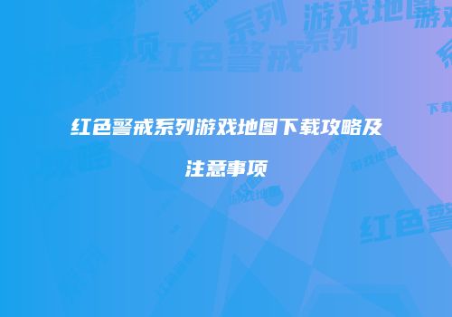 红色警戒系列游戏地图下载攻略及注意事项