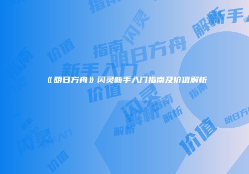 《明日方舟》闪灵新手入门指南及价值解析