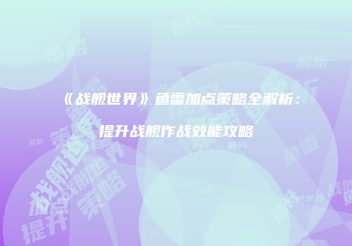 《战舰世界》鱼雷加点策略全解析：提升战舰作战效能攻略