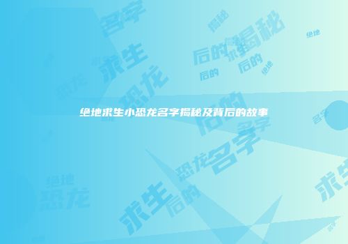 绝地求生小恐龙名字揭秘及背后的故事