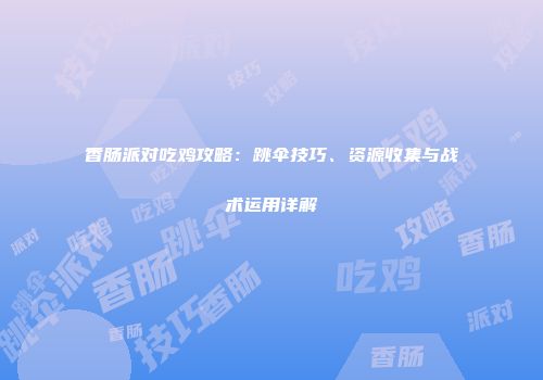 香肠派对吃鸡攻略：跳伞技巧、资源收集与战术运用详解
