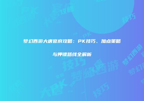 梦幻西游大唐官府攻略：PK技巧、加点策略与押镖路线全解析