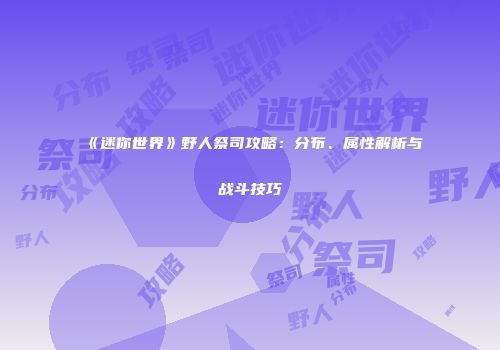 《迷你世界》野人祭司攻略：分布、属性解析与战斗技巧