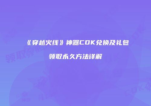 《穿越火线》神器CDK兑换及礼包领取永久方法详解