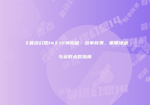 《最终幻想14》12神揭秘：故事背景、重要地点与获取点数指南