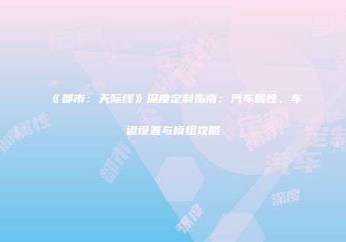《都市：天际线》深度定制指南：汽车属性、车道设置与模组攻略