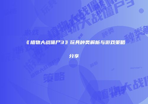 《植物大战僵尸3》玩具种类解析与游戏策略分享