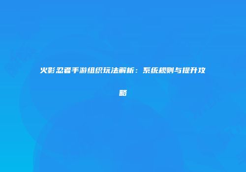 火影忍者手游组织玩法解析：系统规则与提升攻略