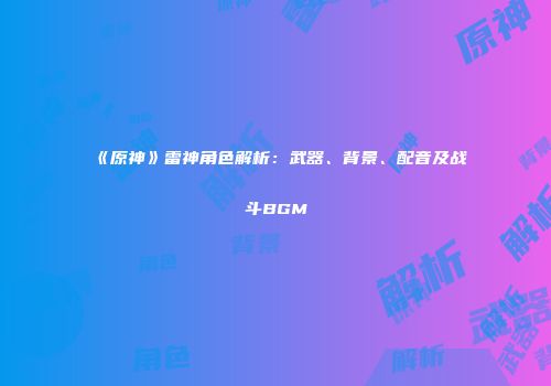 《原神》雷神角色解析：武器、背景、配音及战斗BGM