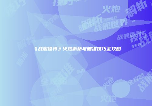 《战舰世界》火炮解析与瞄准技巧全攻略