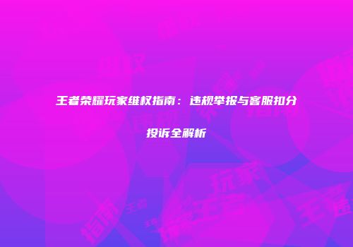 王者荣耀玩家维权指南：违规举报与客服扣分投诉全解析