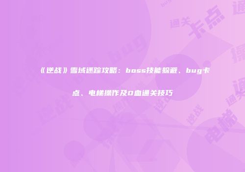 《逆战》雪域迷踪攻略：boss技能躲避、bug卡点、电梯操作及0血通关技巧