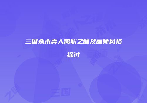 三国杀木美人离职之谜及画师风格探讨