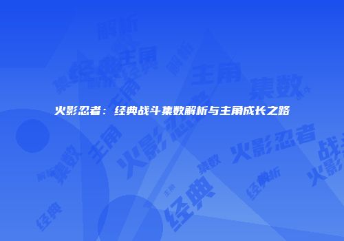 火影忍者：经典战斗集数解析与主角成长之路