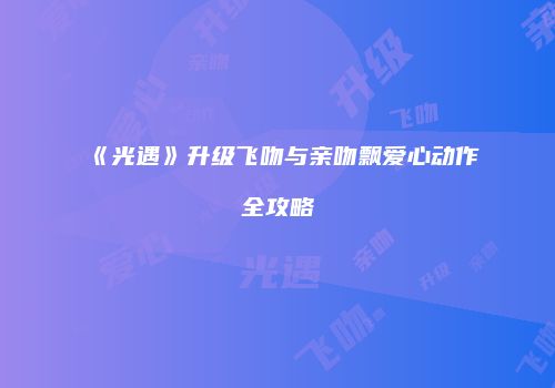 《光遇》升级飞吻与亲吻飘爱心动作全攻略