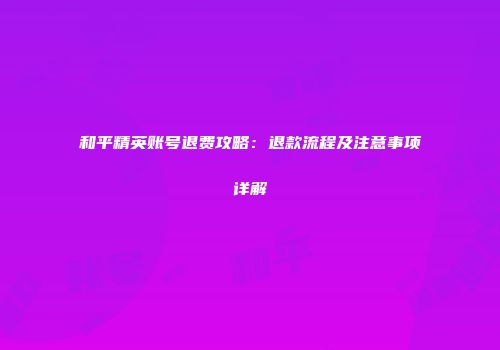 和平精英账号退费攻略：退款流程及注意事项详解