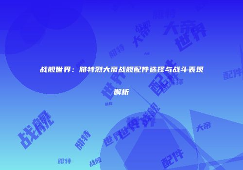 战舰世界：腓特烈大帝战舰配件选择与战斗表现解析