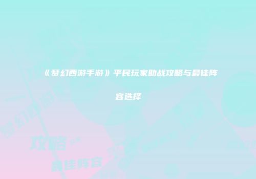 《梦幻西游手游》平民玩家助战攻略与最佳阵容选择