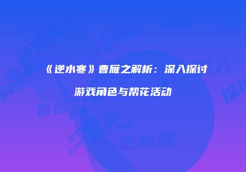 《逆水寒》曹雁之解析：深入探讨游戏角色与帮花活动