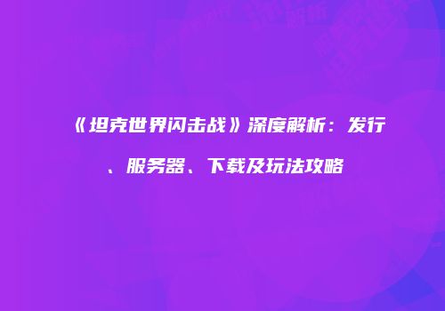 《坦克世界闪击战》深度解析：发行、服务器、下载及玩法攻略