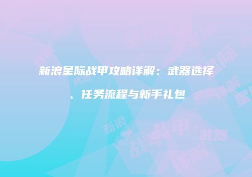 新浪星际战甲攻略详解：武器选择、任务流程与新手礼包