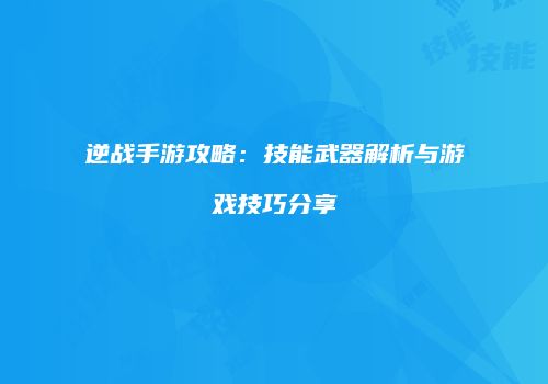 逆战手游攻略：技能武器解析与游戏技巧分享