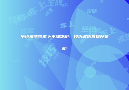 绝地求生跑车上王牌攻略：技巧解析与提升策略